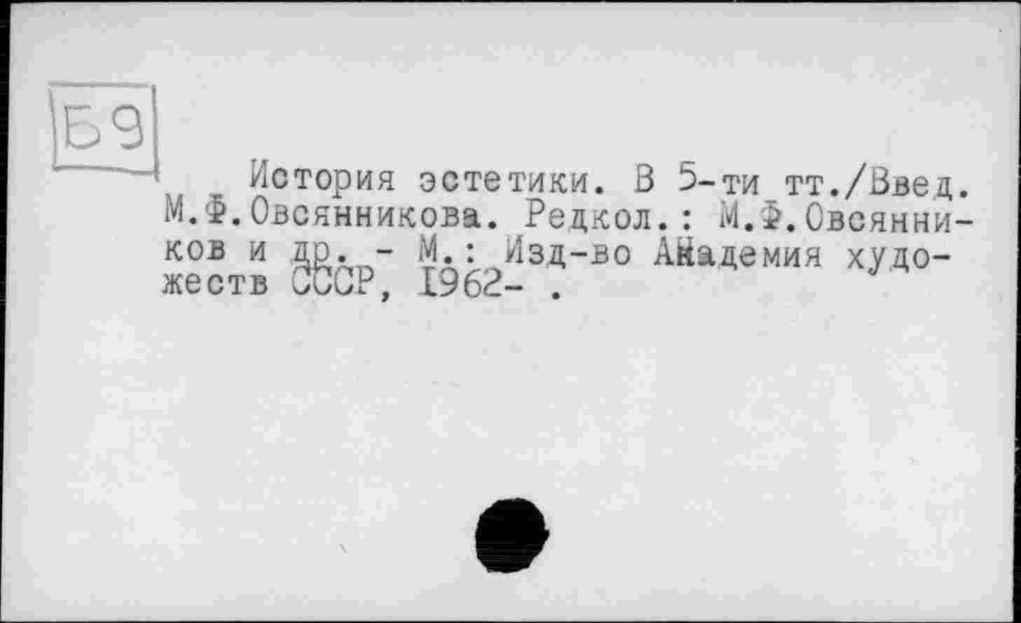 ﻿История эстетики. З їз-ти тт./Введ МЛ.Овсянникова. Редкол. : Ю.Овеянни
М.: Изд-во Айадемия худо-1962- .
ков и др. -жеств ХОР,